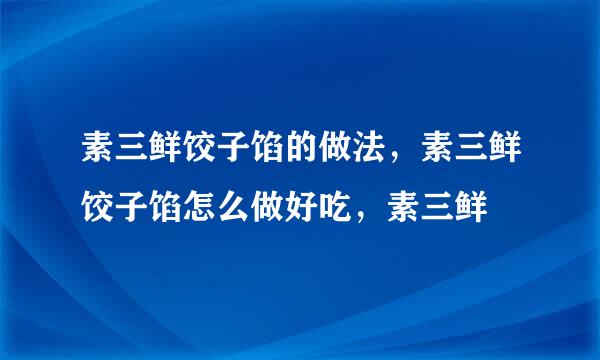 素三鲜饺子馅的做法，素三鲜饺子馅怎么做好吃，素三鲜