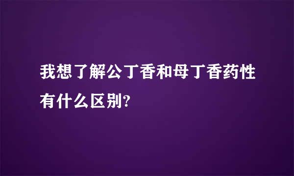 我想了解公丁香和母丁香药性有什么区别?