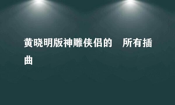 黄晓明版神雕侠侣的 所有插曲