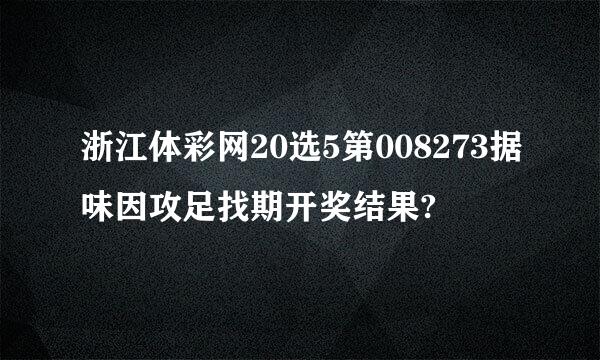 浙江体彩网20选5第008273据味因攻足找期开奖结果?