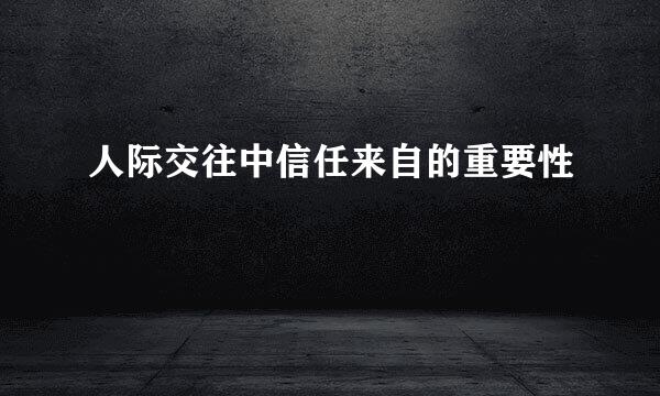 人际交往中信任来自的重要性