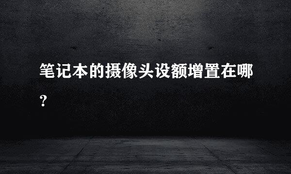 笔记本的摄像头设额增置在哪？