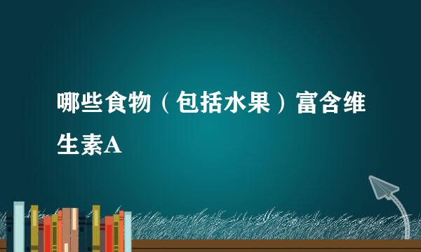 哪些食物（包括水果）富含维生素A