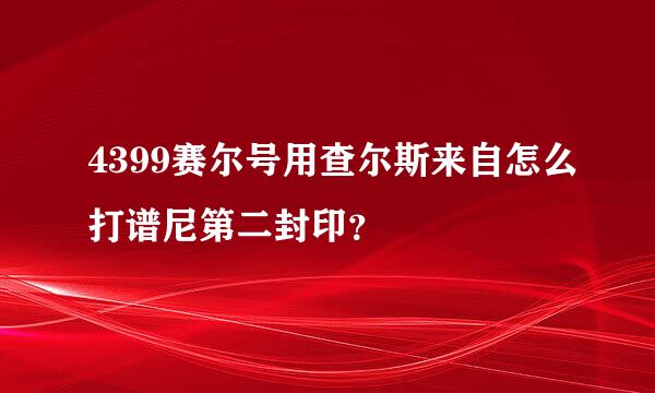 4399赛尔号用查尔斯来自怎么打谱尼第二封印？