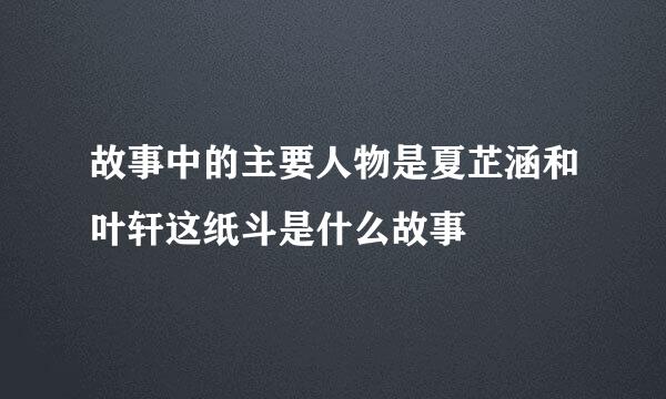 故事中的主要人物是夏芷涵和叶轩这纸斗是什么故事