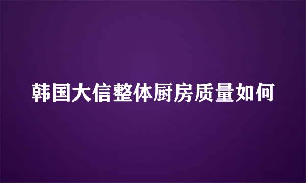 韩国大信整体厨房质量如何