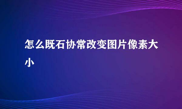 怎么既石协常改变图片像素大小