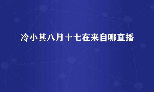 冷小其八月十七在来自哪直播