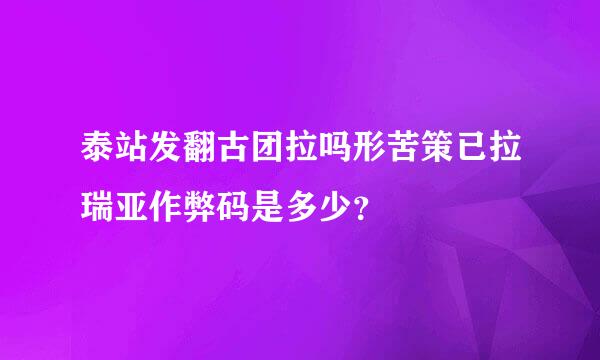 泰站发翻古团拉吗形苦策已拉瑞亚作弊码是多少？