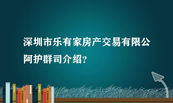 深圳市乐有家房产交易有限公阿护群司介绍？