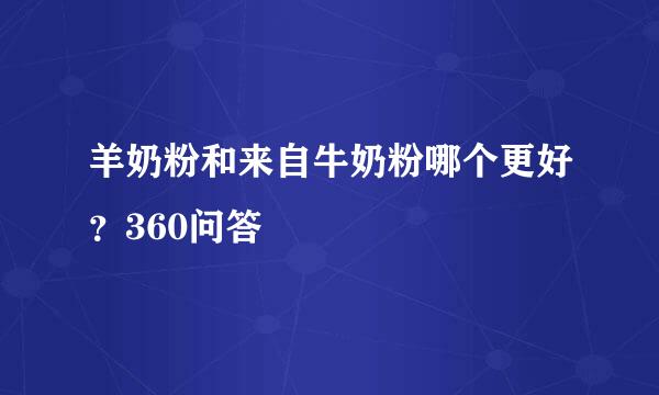 羊奶粉和来自牛奶粉哪个更好？360问答
