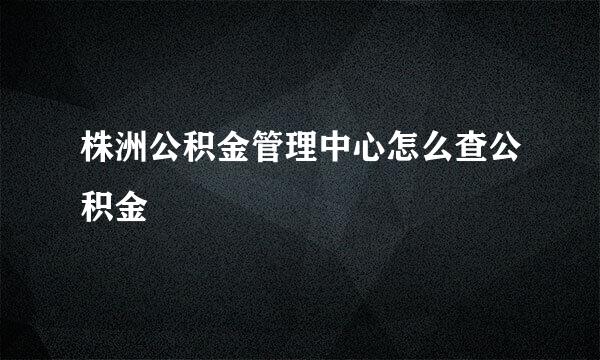 株洲公积金管理中心怎么查公积金