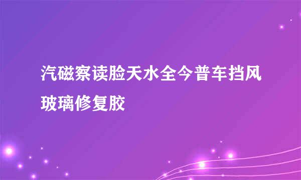 汽磁察读脸天水全今普车挡风玻璃修复胶