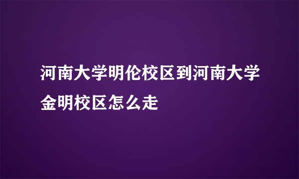 河南大学明伦校区到河南大学金明校区怎么走