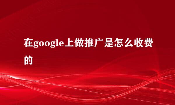 在google上做推广是怎么收费的