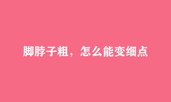 脚脖子粗，怎么能变细点