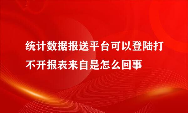 统计数据报送平台可以登陆打不开报表来自是怎么回事