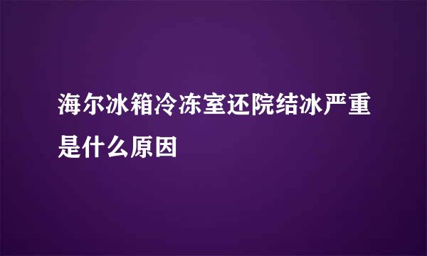 海尔冰箱冷冻室还院结冰严重是什么原因