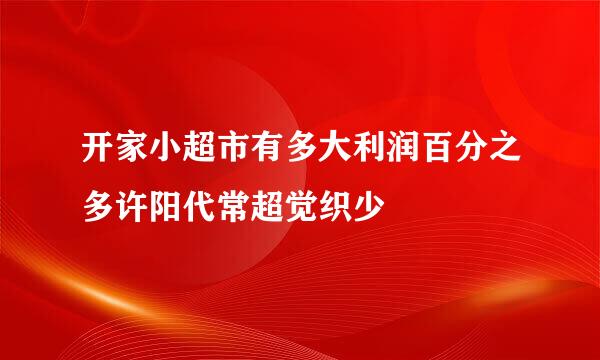 开家小超市有多大利润百分之多许阳代常超觉织少