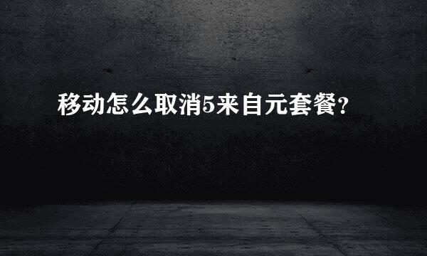 移动怎么取消5来自元套餐？