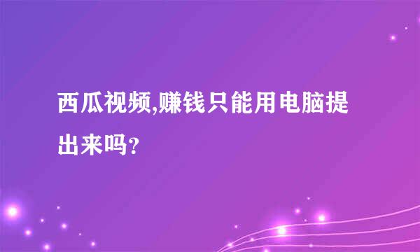 西瓜视频,赚钱只能用电脑提出来吗？