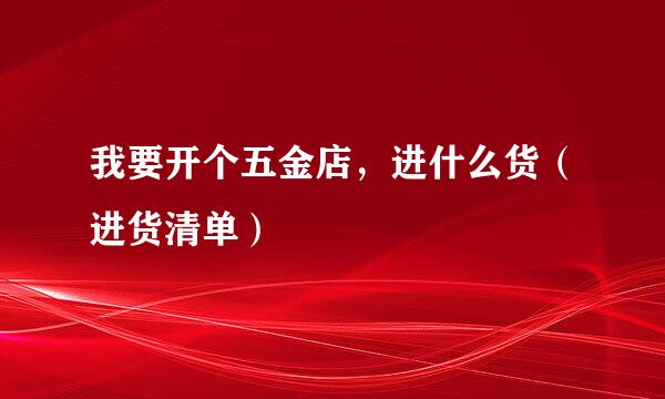 我要开个五金店，进什么货（进货清单）