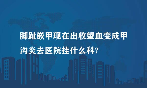 脚趾嵌甲现在出收望血变成甲沟炎去医院挂什么科?