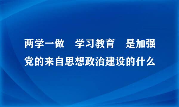 两学一做 学习教育 是加强党的来自思想政治建设的什么