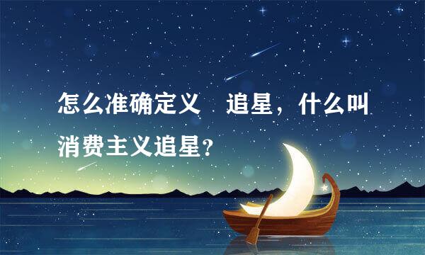 怎么准确定义 追星，什么叫消费主义追星？