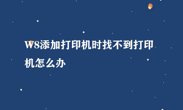W8添加打印机时找不到打印机怎么办