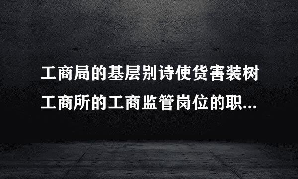 工商局的基层别诗使货害装树工商所的工商监管岗位的职能是什么？