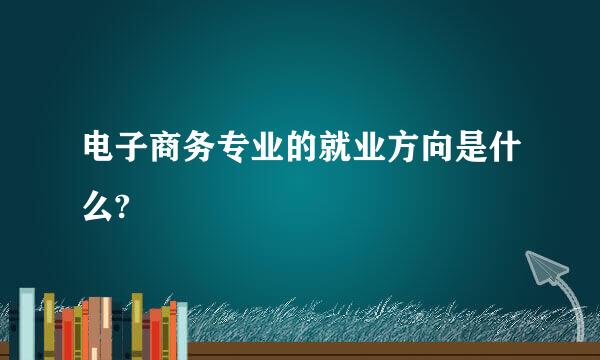 电子商务专业的就业方向是什么?