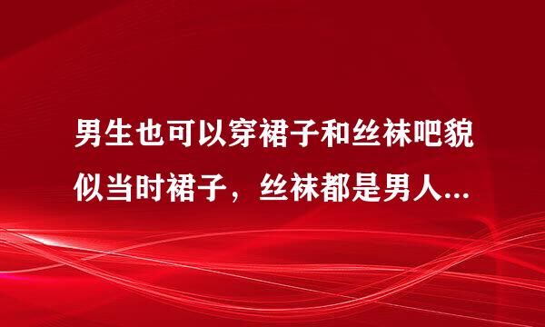 男生也可以穿裙子和丝袜吧貌似当时裙子，丝袜都是男人穿的，为什么现在没有了呢