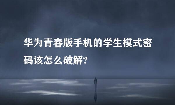 华为青春版手机的学生模式密码该怎么破解?
