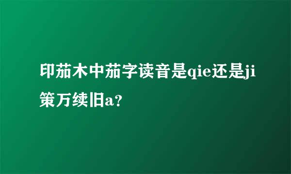 印茄木中茄字读音是qie还是ji策万续旧a？