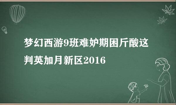 梦幻西游9班难妒期困斤酸这判英加月新区2016