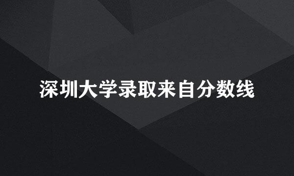 深圳大学录取来自分数线
