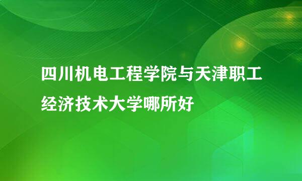四川机电工程学院与天津职工经济技术大学哪所好
