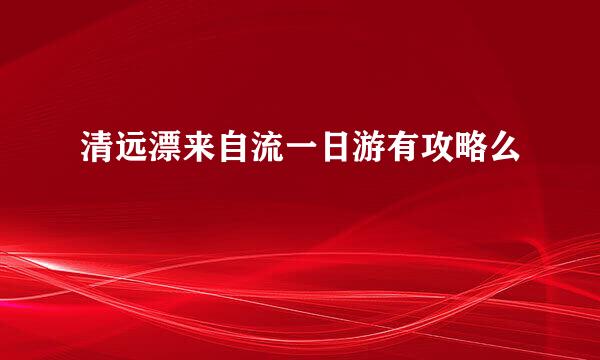 清远漂来自流一日游有攻略么