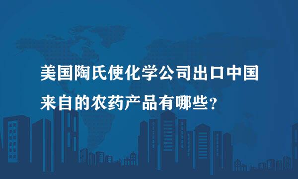 美国陶氏使化学公司出口中国来自的农药产品有哪些？