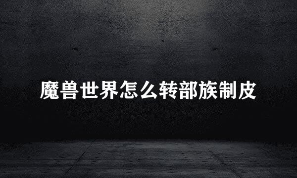 魔兽世界怎么转部族制皮