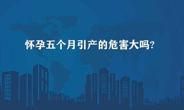 怀孕五个月引产的危害大吗?
