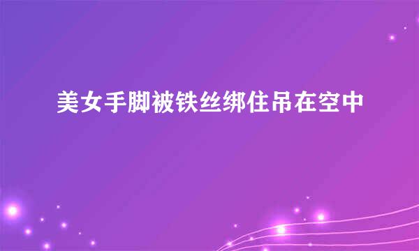 美女手脚被铁丝绑住吊在空中