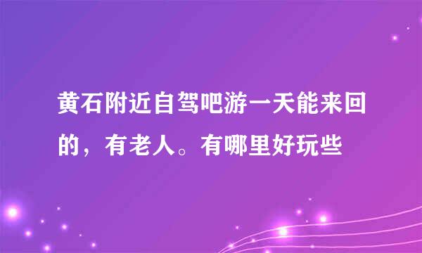 黄石附近自驾吧游一天能来回的，有老人。有哪里好玩些