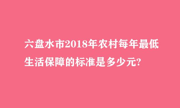 六盘水市2018年农村每年最低生活保障的标准是多少元?