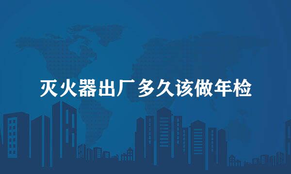 灭火器出厂多久该做年检
