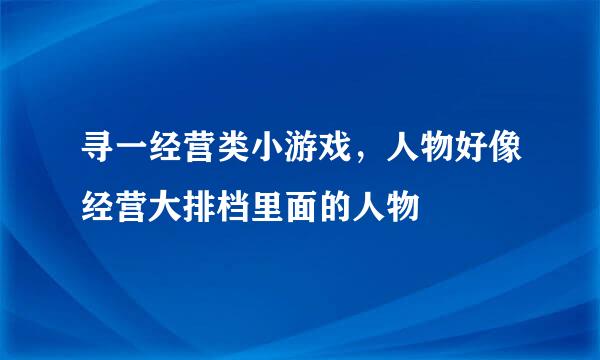 寻一经营类小游戏，人物好像经营大排档里面的人物