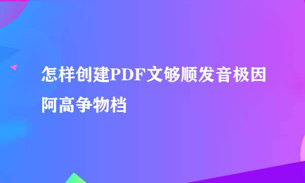怎样创建PDF文够顺发音极因阿高争物档