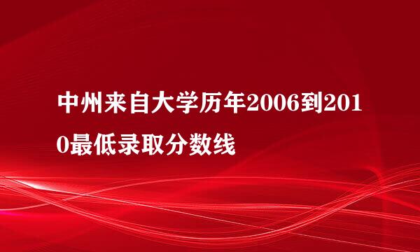 中州来自大学历年2006到2010最低录取分数线
