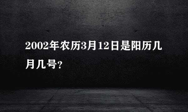2002年农历3月12日是阳历几月几号？